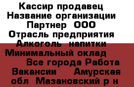 Кассир-продавец › Название организации ­ Партнер, ООО › Отрасль предприятия ­ Алкоголь, напитки › Минимальный оклад ­ 23 000 - Все города Работа » Вакансии   . Амурская обл.,Мазановский р-н